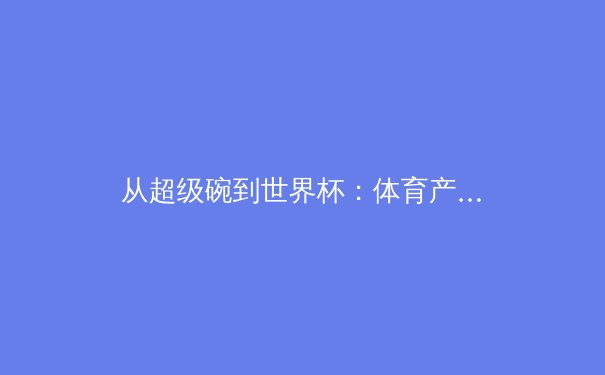 从超级碗到世界杯：体育产业数字化变革的三大趋势与商业逻辑 - 2